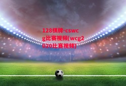 128棋牌-cswcg比赛视频(wcg2020比赛视频)