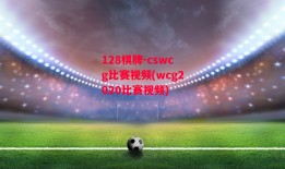 128棋牌-cswcg比赛视频(wcg2020比赛视频)