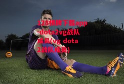 128棋牌下载app-dota2vg战队成员(vg dota2战队成员)